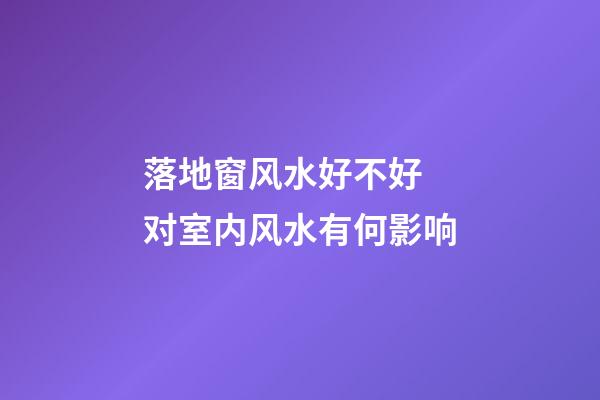 落地窗风水好不好 对室内风水有何影响